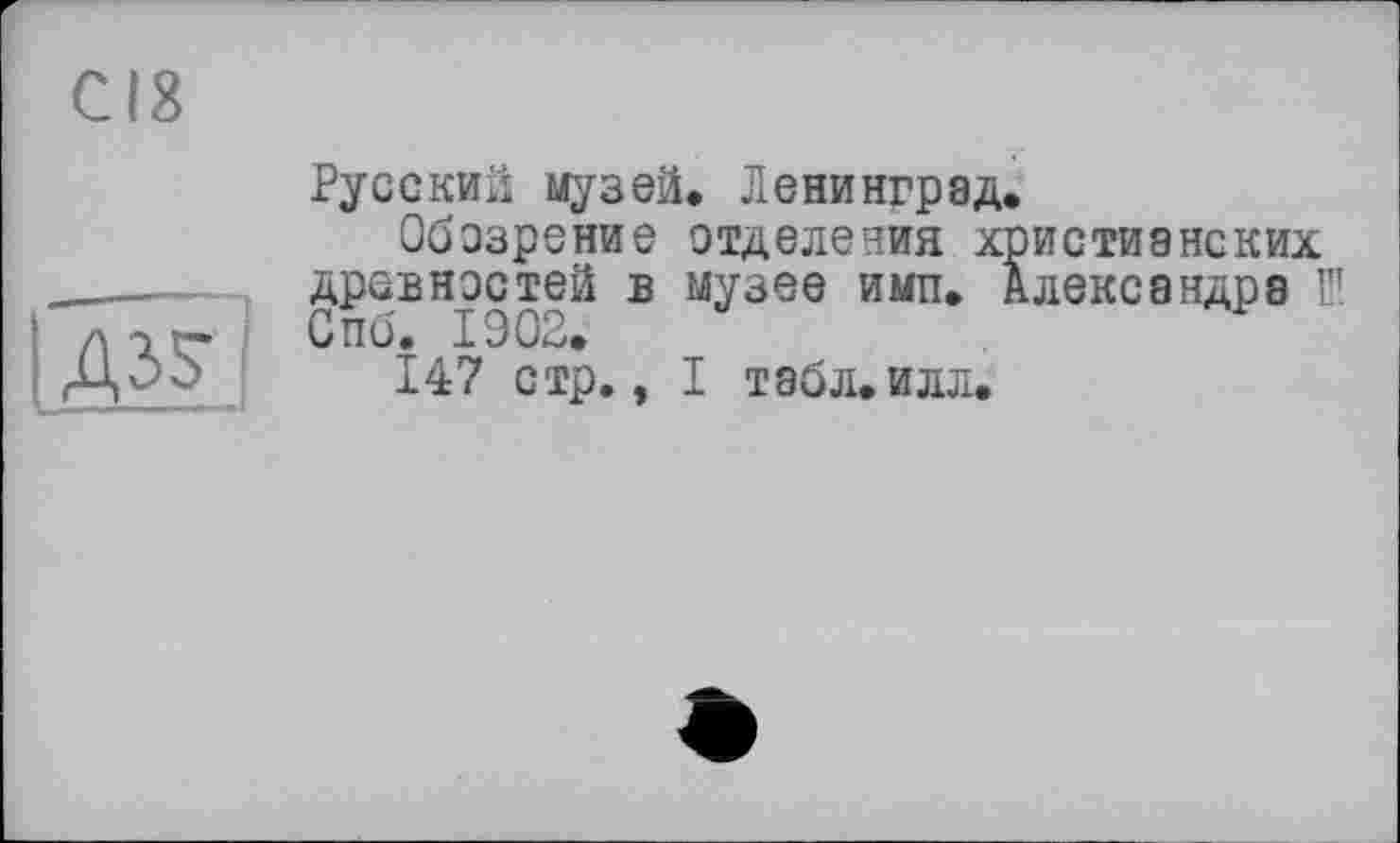 ﻿CI8
1дзЯ
Русский музей» Ленинград, Обозрение отделения X] древностей в музее ИМП. J Спб. 1902.
147 стр., I табл.илл.
истианских лекеандра Ш